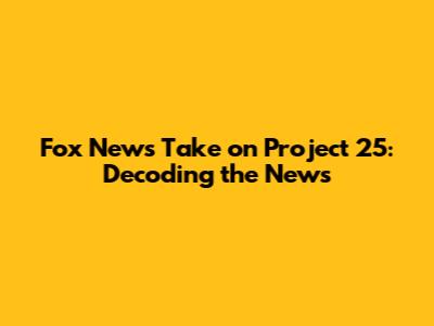 Fox News' Take on Project 25: Decoding the News