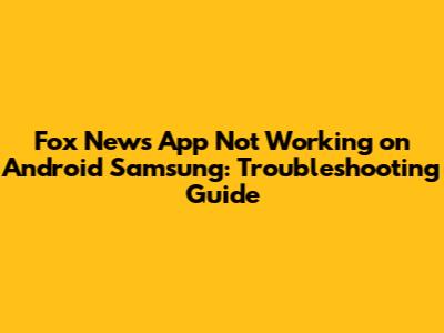 Fox News App Not Working on Android Samsung: Troubleshooting Guide