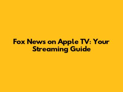 Fox News on Apple TV: Your Streaming Guide