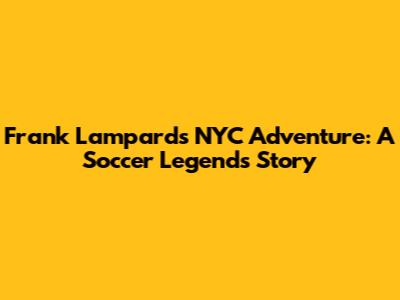 Frank Lampard's NYC Adventure: A Soccer Legend's Story
