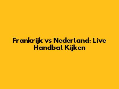 Frankrijk vs Nederland: Live Handbal Kijken