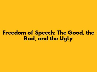 Freedom of Speech: The Good, the Bad, and the Ugly