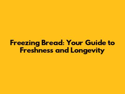 Freezing Bread: Your Guide to Freshness and Longevity