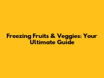 Freezing Fruits & Veggies: Your Ultimate Guide