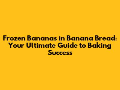 Frozen Bananas in Banana Bread: Your Ultimate Guide to Baking Success