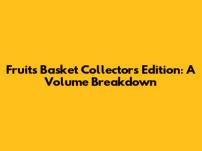 Fruits Basket Collector's Edition: A Volume Breakdown