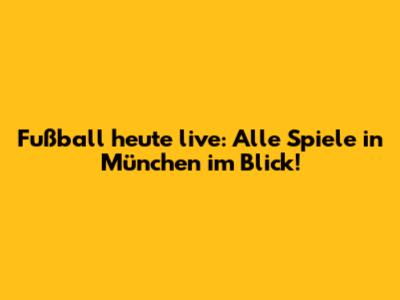 Fußball heute live: Alle Spiele in München im Blick!