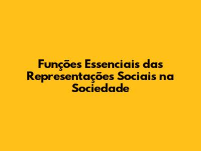 Funções Essenciais das Representações Sociais na Sociedade