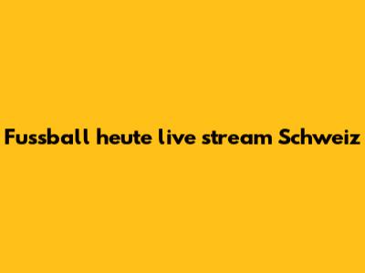 Fussball heute live stream Schweiz