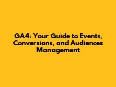 GA4: Your Guide to Events, Conversions, and Audiences Management