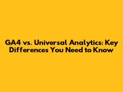 GA4 vs. Universal Analytics: Key Differences You Need to Know