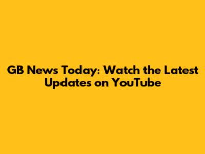 GB News Today: Watch the Latest Updates on YouTube