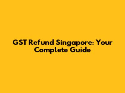 GST Refund Singapore: Your Complete Guide