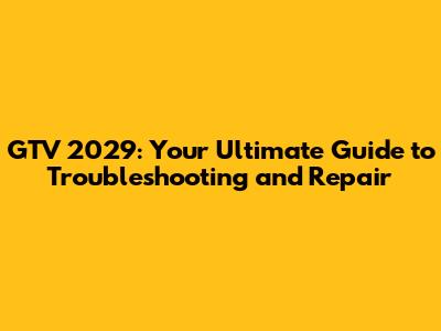 GTV 2029: Your Ultimate Guide to Troubleshooting and Repair