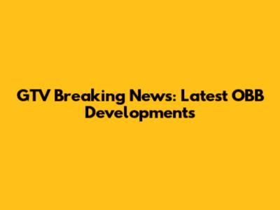 GTV Breaking News: Latest OBB Developments