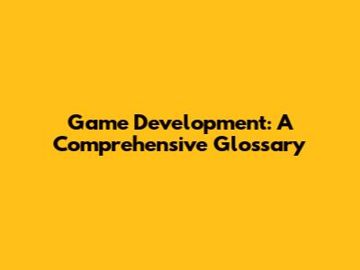 Game Development: A Comprehensive Glossary