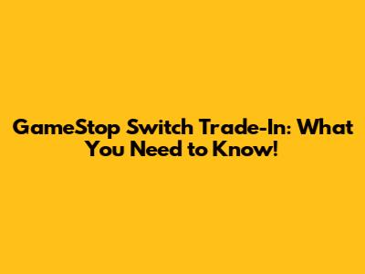 GameStop Switch Trade-In: What You Need to Know!