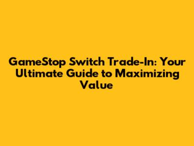 GameStop Switch Trade-In: Your Ultimate Guide to Maximizing Value