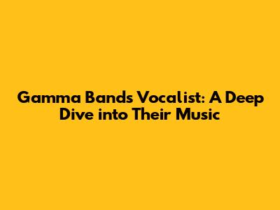 Gamma Band's Vocalist: A Deep Dive into Their Music