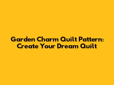Garden Charm Quilt Pattern: Create Your Dream Quilt