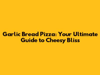 Garlic Bread Pizza: Your Ultimate Guide to Cheesy Bliss