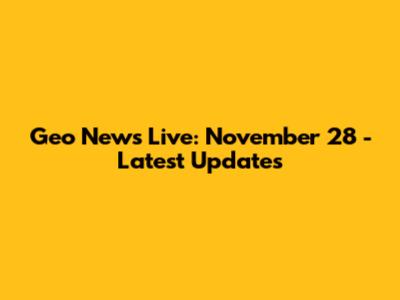 Geo News Live: November 28 - Latest Updates