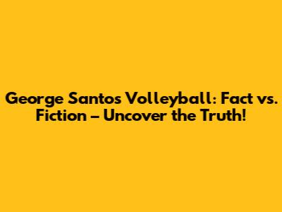 George Santos Volleyball: Fact vs. Fiction – Uncover the Truth!