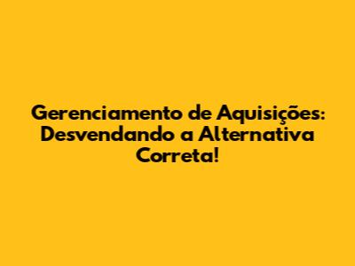 Gerenciamento de Aquisições: Desvendando a Alternativa Correta!