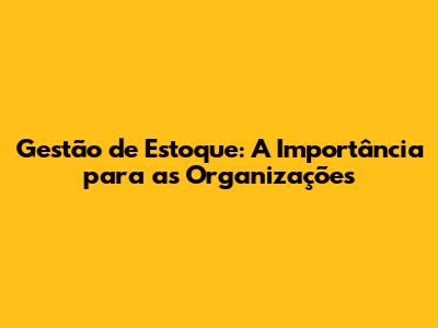 Gestão de Estoque: A Importância para as Organizações