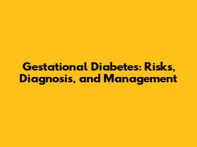 Gestational Diabetes: Risks, Diagnosis, and Management