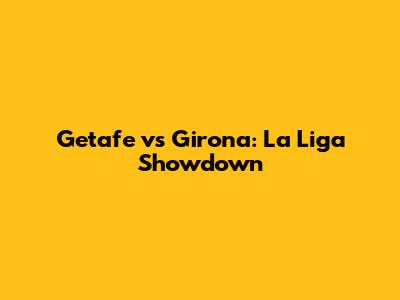 Getafe vs Girona: La Liga Showdown