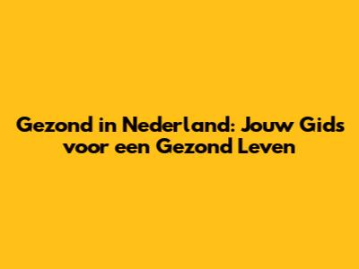 Gezond in Nederland: Jouw Gids voor een Gezond Leven