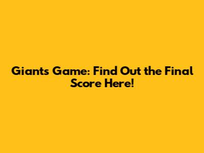 Giants Game: Find Out the Final Score Here!