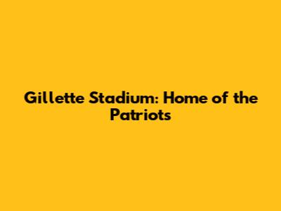 Gillette Stadium: Home of the Patriots
