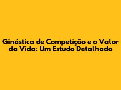 Ginástica de Competição e o Valor da Vida: Um Estudo Detalhado