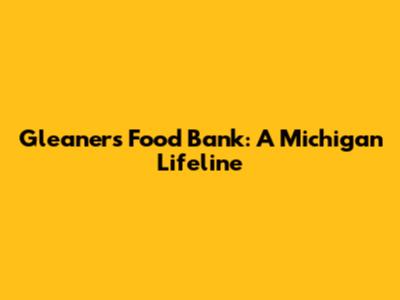 Gleaners Food Bank: A Michigan Lifeline