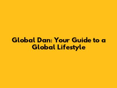 Global Dan: Your Guide to a Global Lifestyle