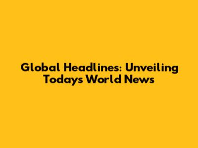 Global Headlines: Unveiling Today's World News
