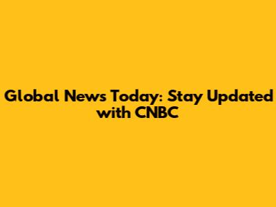 Global News Today: Stay Updated with CNBC