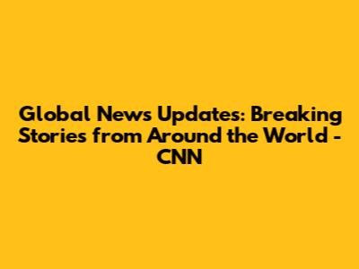 Global News Updates: Breaking Stories from Around the World - CNN