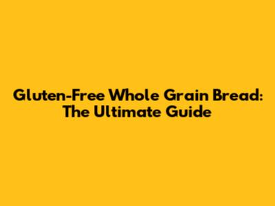 Gluten-Free Whole Grain Bread: The Ultimate Guide