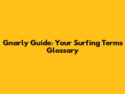 Gnarly Guide: Your Surfing Terms Glossary