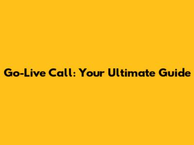 Go-Live Call: Your Ultimate Guide