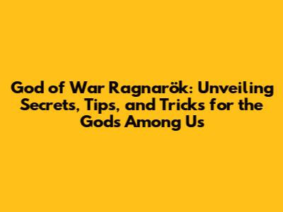 God of War Ragnarök: Unveiling Secrets, Tips, and Tricks for the Gods Among Us