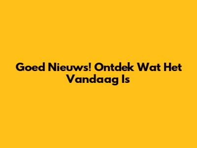 Goed Nieuws! Ontdek Wat Het Vandaag Is