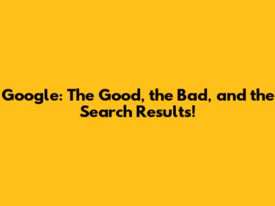 Google: The Good, the Bad, and the Search Results!