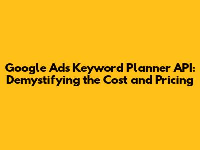 Google Ads Keyword Planner API: Demystifying the Cost and Pricing