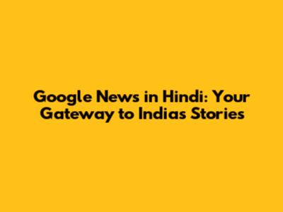 Google News in Hindi: Your Gateway to India's Stories