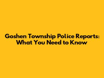 Goshen Township Police Reports: What You Need to Know