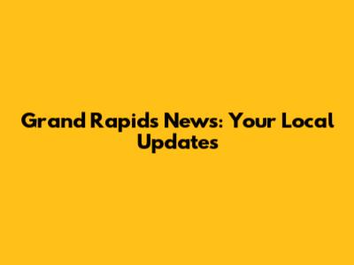 Grand Rapids News: Your Local Updates